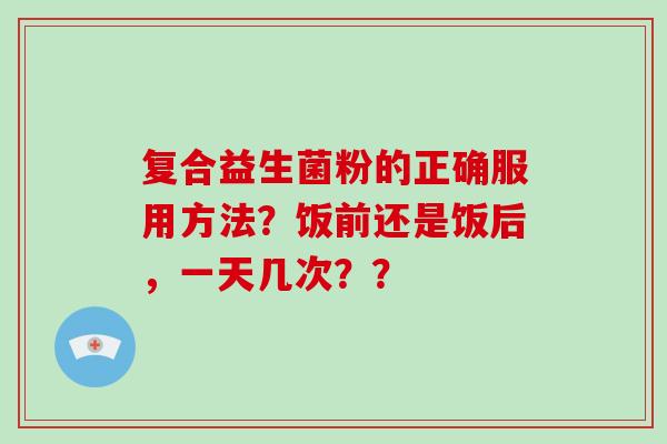 复合益生菌粉的正确服用方法?饭前还是饭后,一天几次?? 复合益生菌粉的正确服用方法?饭前还是饭后,一天几次??