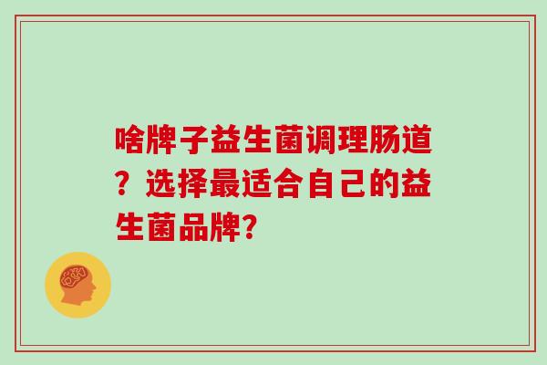啥牌子益生菌调理肠道？选择最适合自己的益生菌品牌？