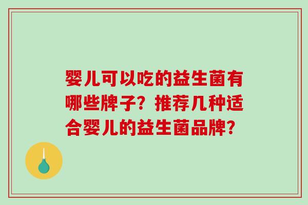 婴儿可以吃的益生菌有哪些牌子?推荐几种适合婴儿的益生菌品牌? 婴儿可以吃的益生菌有哪些牌子?推荐几种适合婴儿的益生菌品牌?