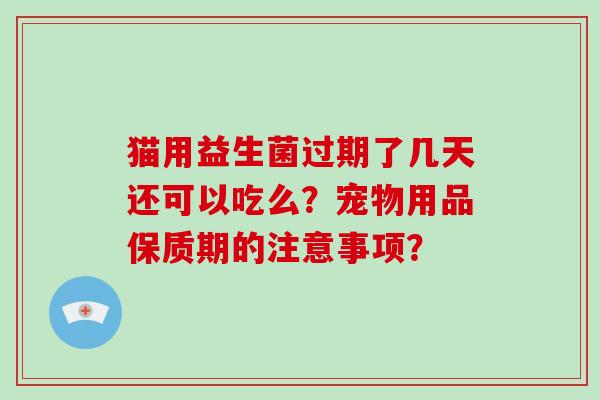 猫用益生菌过期了几天还可以吃么?宠物用品保质期的注意事项? 猫用益生菌过期了几天还可以吃么?宠物用品保质期的注意事项?