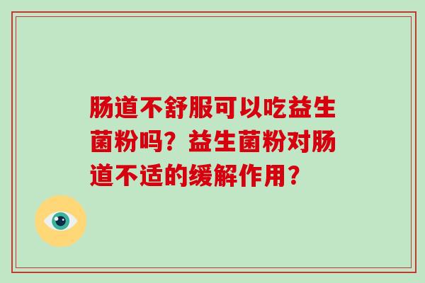 肠道不舒服可以吃益生菌粉吗？益生菌粉对肠道不适的缓解作用？