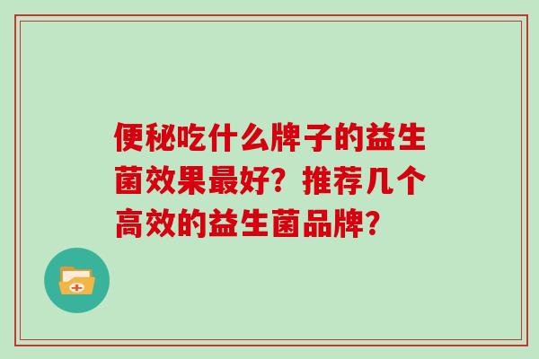 吃什么牌子的益生菌效果好？推荐几个高效的益生菌品牌？