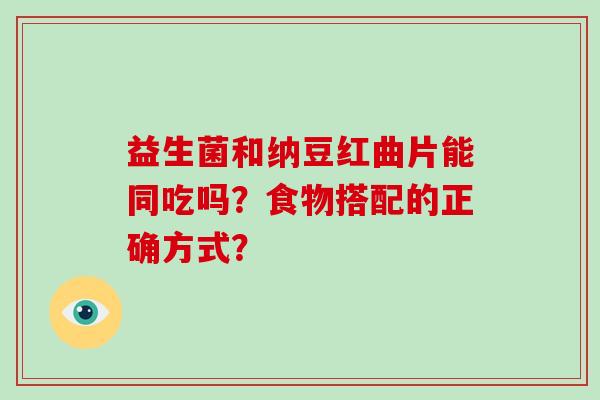 益生菌和纳豆红曲片能同吃吗？食物搭配的正确方式？
