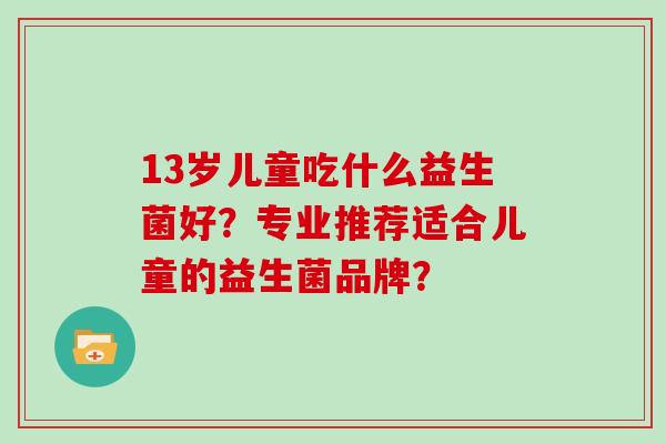 13岁儿童吃什么益生菌好？专业推荐适合儿童的益生菌品牌？