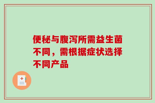 便秘与腹泻所需益生菌不同，需根据症状选择不同产品