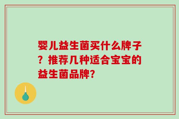婴儿益生菌买什么牌子?推荐几种适合宝宝的益生菌品牌? 婴儿益生菌买什么牌子?推荐几种适合宝宝的益生菌品牌?
