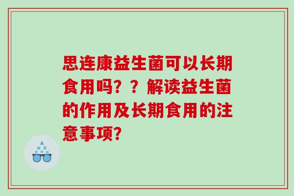 思连康益生菌可以长期食用吗??解读益生菌的作用及长期食用的注意事项? 思连康益生菌可以长期食用吗??解读益生菌的作用及长期食用的注意事项?