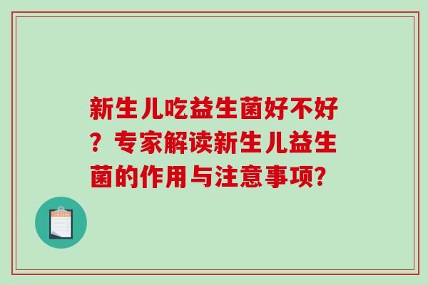 新生儿吃益生菌好不好?专家解读新生儿益生菌的作用与注意事项? 新生儿吃益生菌好不好?专家解读新生儿益生菌的作用与注意事项?