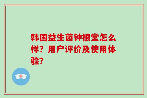 韩国益生菌钟根堂怎么样？用户评价及使用体验？