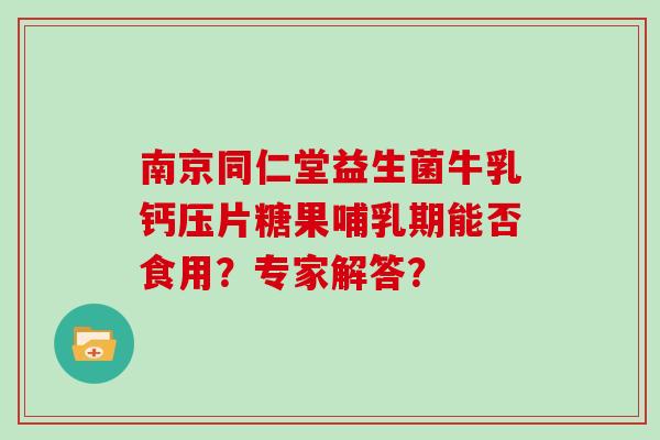 南京同仁堂益生菌牛乳钙压片糖果哺乳期能否食用？专家解答？