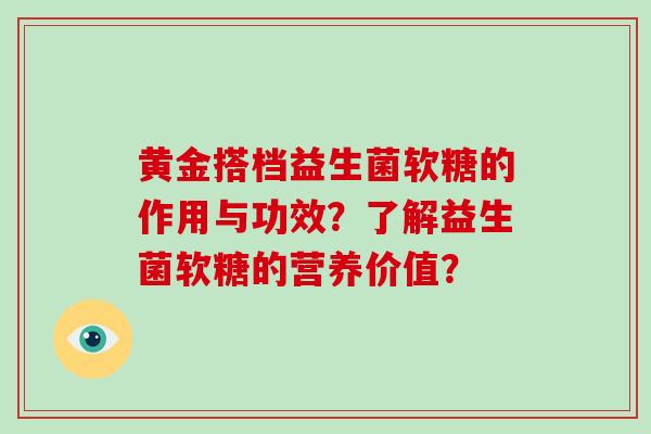 黄金搭档益生菌软糖的作用与功效?了解益生菌软糖的营养价值? 黄金搭档益生菌软糖的作用与功效?了解益生菌软糖的营养价值?
