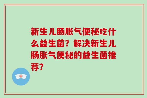 新生儿肠吃什么益生菌?解决新生儿肠的益生菌推荐? 新生儿肠吃什么益生菌?解决新生儿肠的益生菌推荐?