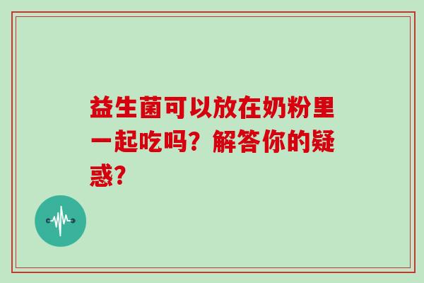 益生菌可以放在奶粉里一起吃吗？解答你的疑惑？