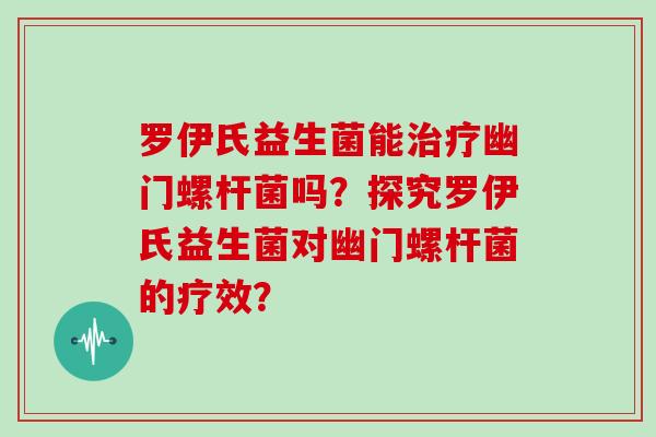 罗伊氏益生菌能治疗幽门螺杆菌吗？探究罗伊氏益生菌对幽门螺杆菌的疗效？