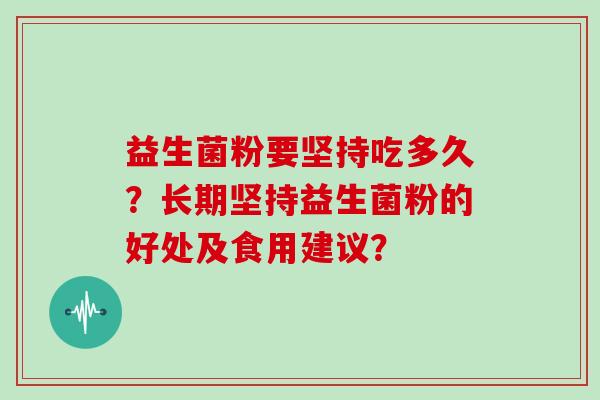 益生菌粉要坚持吃多久？长期坚持益生菌粉的好处及食用建议？