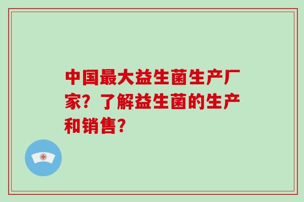 中国大益生菌生产厂家?了解益生菌的生产和销售? 中国大益生菌生产厂家?了解益生菌的生产和销售?
