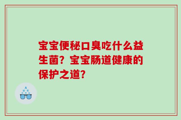 宝宝便秘口臭吃什么益生菌？宝宝肠道健康的保护之道？