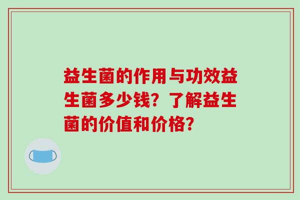 益生菌的作用与功效益生菌多少钱？了解益生菌的价值和价格？