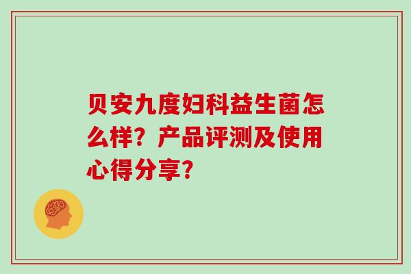 贝安九度益生菌怎么样?产品评测及使用心得分享? 贝安九度益生菌怎么样?产品评测及使用心得分享?