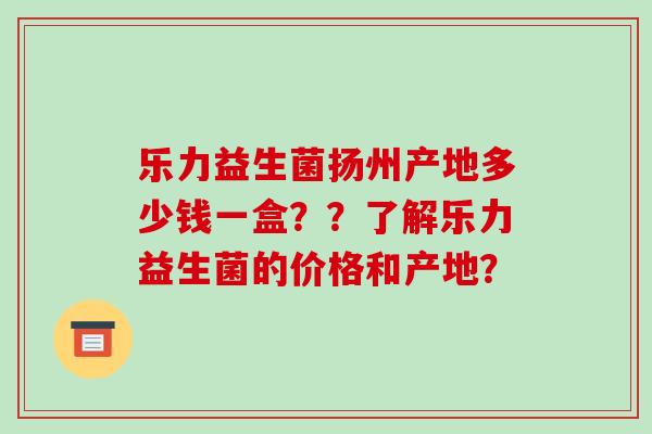 乐力益生菌扬州产地多少钱一盒??了解乐力益生菌的价格和产地? 乐力益生菌扬州产地多少钱一盒??了解乐力益生菌的价格和产地?