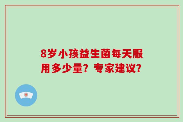 8岁小孩益生菌每天服用多少量？专家建议？