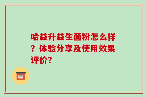 哈益升益生菌粉怎么样？体验分享及使用效果评价？