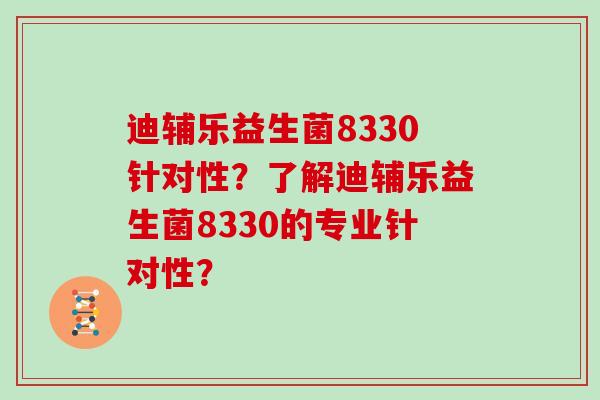 迪辅乐益生菌8330针对性？了解迪辅乐益生菌8330的专业针对性？