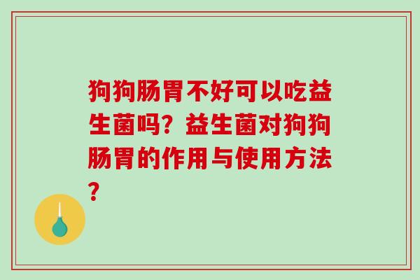 狗狗肠胃不好可以吃益生菌吗？益生菌对狗狗肠胃的作用与使用方法？