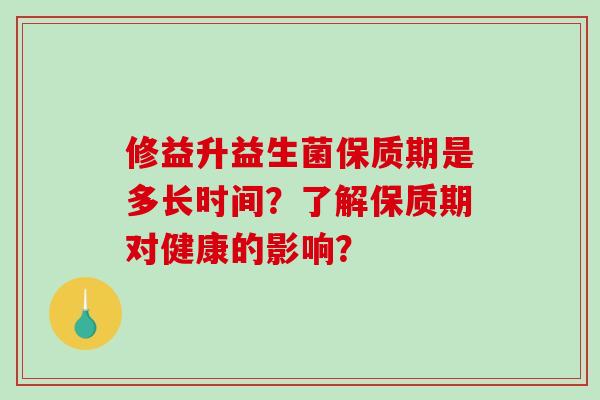 修益升益生菌保质期是多长时间？了解保质期对健康的影响？