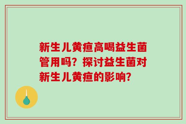 新生儿黄疸高喝益生菌管用吗?探讨益生菌对新生儿黄疸的影响? 新生儿黄疸高喝益生菌管用吗?探讨益生菌对新生儿黄疸的影响?