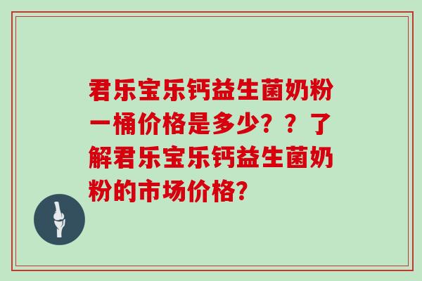 君乐宝乐钙益生菌奶粉一桶价格是多少？？了解君乐宝乐钙益生菌奶粉的市场价格？