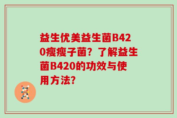 益生优美益生菌B420瘦瘦子菌?了解益生菌B420的功效与使用方法? 益生优美益生菌B420瘦瘦子菌?了解益生菌B420的功效与使用方法?