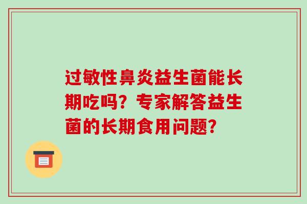 过敏性鼻炎益生菌能长期吃吗？专家解答益生菌的长期食用问题？