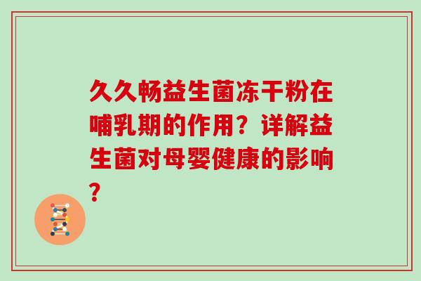 久久畅益生菌冻干粉在哺乳期的作用?详解益生菌对母婴健康的影响? 久久畅益生菌冻干粉在哺乳期的作用?详解益生菌对母婴健康的影响?