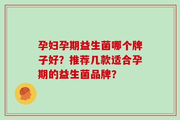 孕妇孕期益生菌哪个牌子好？推荐几款适合孕期的益生菌品牌？