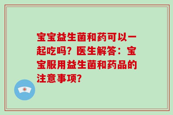 宝宝益生菌和药可以一起吃吗？医生解答：宝宝服用益生菌和药品的注意事项？