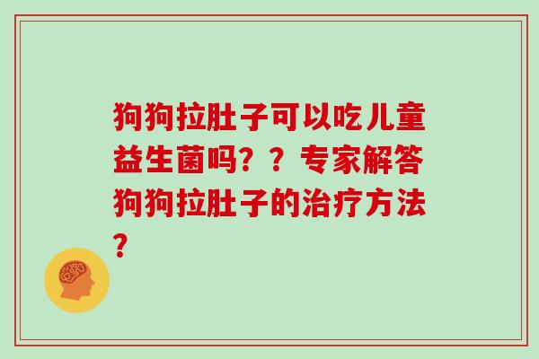 狗狗拉肚子可以吃儿童益生菌吗??专家解答狗狗拉肚子的方法? 狗狗拉肚子可以吃儿童益生菌吗??专家解答狗狗拉肚子的方法?