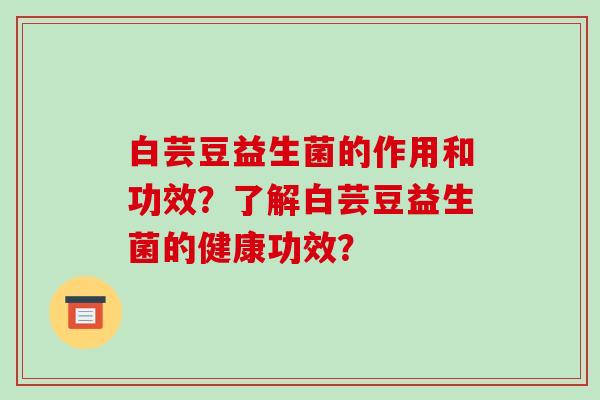 白芸豆益生菌的作用和功效?了解白芸豆益生菌的健康功效? 白芸豆益生菌的作用和功效?了解白芸豆益生菌的健康功效?