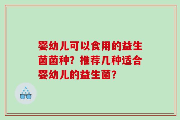婴幼儿可以食用的益生菌菌种？推荐几种适合婴幼儿的益生菌？