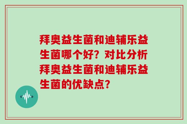 拜奥益生菌和迪辅乐益生菌哪个好？对比分析拜奥益生菌和迪辅乐益生菌的优缺点？