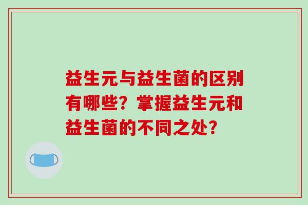 益生元与益生菌的区别有哪些？掌握益生元和益生菌的不同之处？