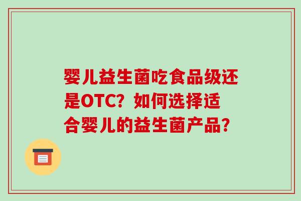婴儿益生菌吃食品级还是OTC？如何选择适合婴儿的益生菌产品？