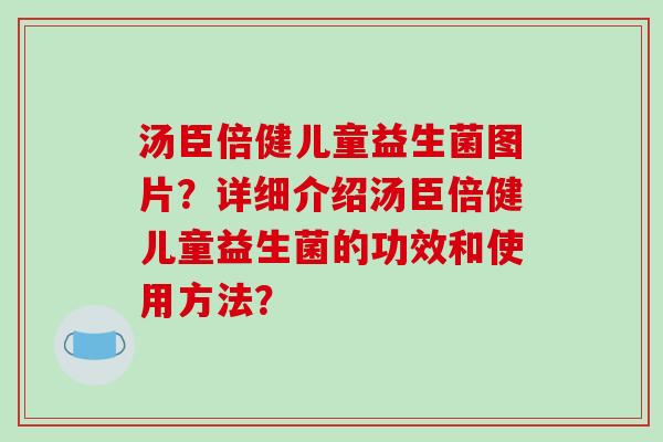 汤臣倍健儿童益生菌图片？详细介绍汤臣倍健儿童益生菌的功效和使用方法？