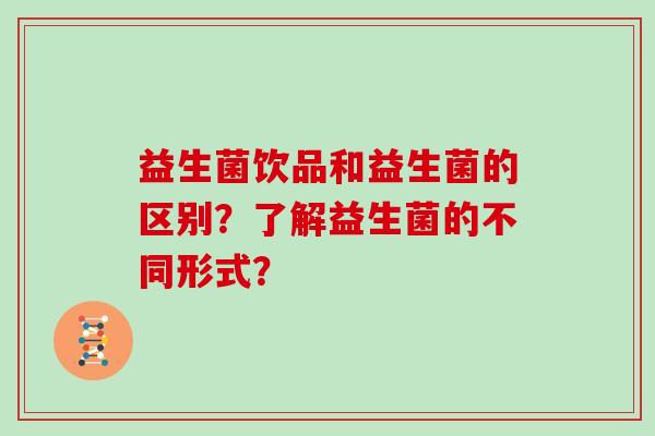 益生菌饮品和益生菌的区别？了解益生菌的不同形式？