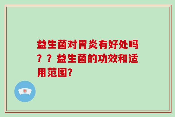益生菌对胃炎有好处吗？？益生菌的功效和适用范围？