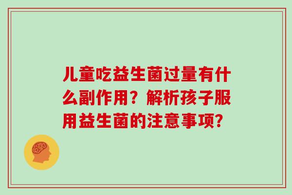 儿童吃益生菌过量有什么副作用？解析孩子服用益生菌的注意事项？