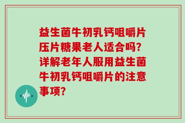 益生菌牛初乳钙咀嚼片压片糖果老人适合吗？详解老年人服用益生菌牛初乳钙咀嚼片的注意事项？