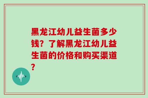 黑龙江幼儿益生菌多少钱？了解黑龙江幼儿益生菌的价格和购买渠道？