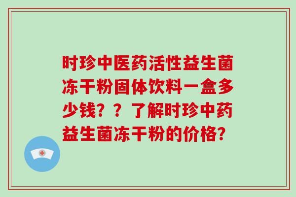 时珍中医药活性益生菌冻干粉固体饮料一盒多少钱??了解时珍益生菌冻干粉的价格? 时珍中医药活性益生菌冻干粉固体饮料一盒多少钱??了解时珍益生菌冻干粉的价格?