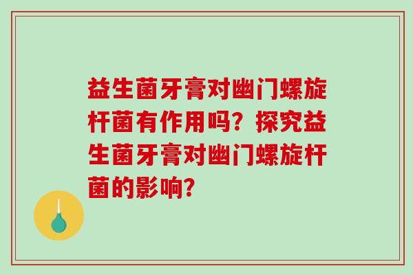 益生菌牙膏对幽门螺旋杆菌有作用吗?探究益生菌牙膏对幽门螺旋杆菌的影响? 益生菌牙膏对幽门螺旋杆菌有作用吗?探究益生菌牙膏对幽门螺旋杆菌的影响?